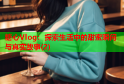 糖心Vlog：探索生活中的甜蜜瞬间与真实故事(2)