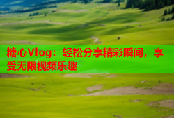 糖心Vlog：轻松分享精彩瞬间，享受无限视频乐趣