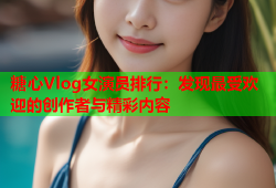 糖心Vlog女演员排行：发现最受欢迎的创作者与精彩内容