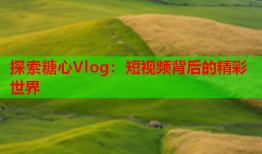 探索糖心Vlog：短视频背后的精彩世界