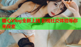 糖心Vlog全新上线 影视社交体验等你来探索