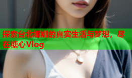 探索台北娜娜的真实生活与梦想，尽在糖心Vlog