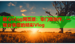 糖心vLog网页版：零门槛创作，一键分享你的精彩Vlog