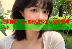 黄版糖心vlog揭秘甜蜜生活的秘密与乐趣