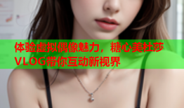 体验虚拟偶像魅力，糖心美杜莎VLOG带你互动新视界