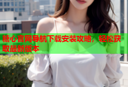 糖心官网导航下载安装攻略，轻松获取最新版本