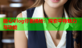 糖心Vlog停更揭秘：探索平特魅力与功能