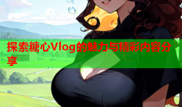 探索糖心Vlog的魅力与精彩内容分享