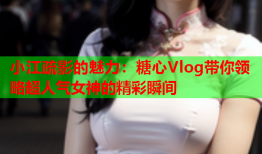 小江疏影的魅力：糖心Vlog带你领略超人气女神的精彩瞬间