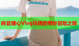 麻豆糖心Vlog玩偶的奇妙冒险之旅