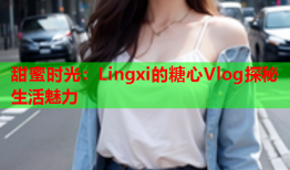 甜蜜时光：Lingxi的糖心Vlog探秘生活魅力