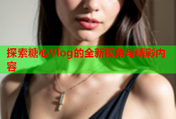 探索糖心Vlog的全新视角与精彩内容