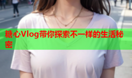 糖心Vlog带你探索不一样的生活秘密