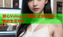 糖心Volog入口揭秘 让你体验不一样的生活方式