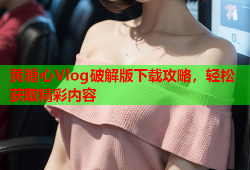 黄糖心Vlog破解版下载攻略，轻松获取精彩内容