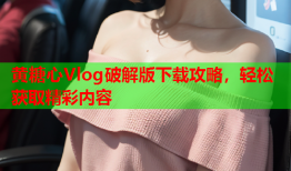 黄糖心Vlog破解版下载攻略，轻松获取精彩内容