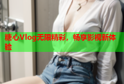 糖心Vlog无限精彩，畅享影视新体验