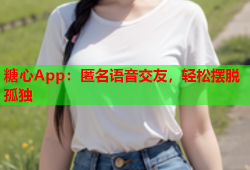 糖心App：匿名语音交友，轻松摆脱孤独