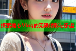 探索糖心Vlog的无限精彩与乐趣