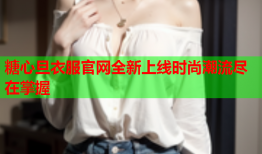 糖心旦衣服官网全新上线时尚潮流尽在掌握