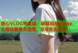 糖心VLOG苹果姐：破解版福利App，无限畅看美女直播，享零距离社交