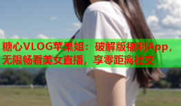 糖心VLOG苹果姐：破解版福利App，无限畅看美女直播，享零距离社交