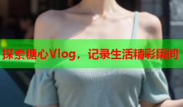 探索糖心Vlog，记录生活精彩瞬间