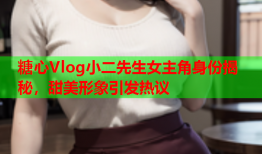 糖心Vlog小二先生女主角身份揭秘，甜美形象引发热议