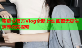 禁糖心官方Vlog全新上线 甜蜜无糖生活等你来探索