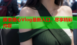 探索糖心Vlog最新入口，尽享精彩内容