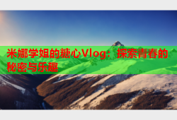 米娜学姐的糖心Vlog：探索青春的秘密与乐趣