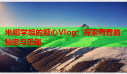 米娜学姐的糖心Vlog：探索青春的秘密与乐趣