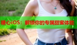 糖心iOS：解锁你的专属甜蜜体验