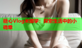 糖心Vlog米娜学：探索生活中的小确幸