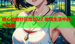 糖心的奇妙冒险2022 发现生活中的小确幸