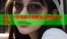 糖心TV带你探寻甜蜜生活的秘密与乐趣