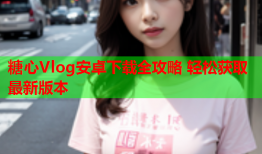 糖心Vlog安卓下载全攻略 轻松获取最新版本