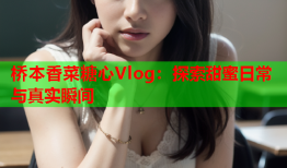 桥本香菜糖心Vlog：探索甜蜜日常与真实瞬间