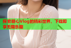 探索糖心Vlog的精彩世界，下载即享无限乐趣