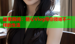 甜蜜瞬间：糖心Vlog带你领略不一样的生活