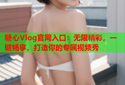 糖心Vlog官网入口：无限精彩，一键畅享，打造你的专属视频秀