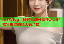 糖心Vlog：随时随地分享生活，轻松管理您的私人影片库