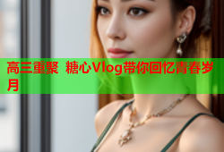 高三重聚 糖心Vlog带你回忆青春岁月