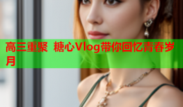 高三重聚 糖心Vlog带你回忆青春岁月