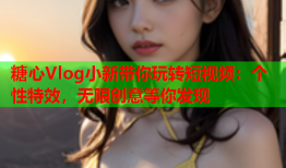 糖心Vlog小新带你玩转短视频：个性特效，无限创意等你发现