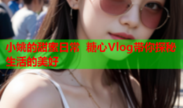 小姚的甜蜜日常 糖心Vlog带你探秘生活的美好