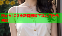 糖心VLOG全新官网版下载入口火热来袭