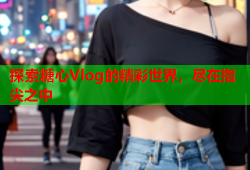 探索糖心Vlog的精彩世界，尽在指尖之中