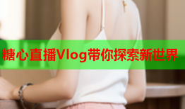 糖心直播Vlog带你探索新世界