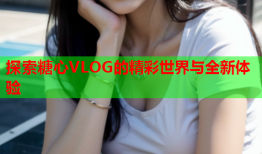 探索糖心VLOG的精彩世界与全新体验